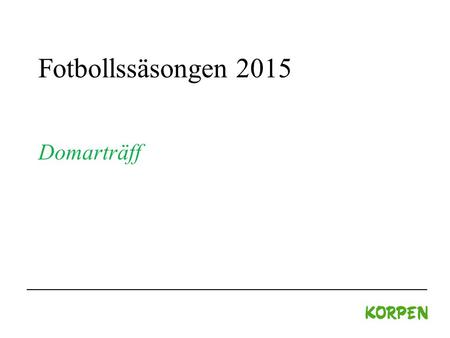 Fotbollssäsongen 2015 Domarträff. Fotbollssäsongen 2015 Hålltider 18.45-20.30 Kaffe och kaka! 19.00-19.30 Information inför kommande säsong 19.30-20.15.