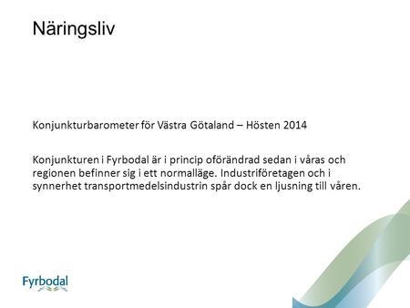 Näringsliv Konjunkturbarometer för Västra Götaland – Hösten 2014 Konjunkturen i Fyrbodal är i princip oförändrad sedan i våras och regionen befinner sig.