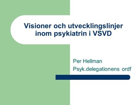 Visioner och utvecklingslinjer inom psykiatrin i VSVD Per Hellman Psyk.delegationens ordf.