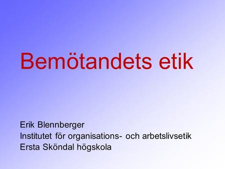 Bemötandets etik 	 Erik Blennberger Institutet för organisations- och arbetslivsetik Ersta Sköndal högskola.