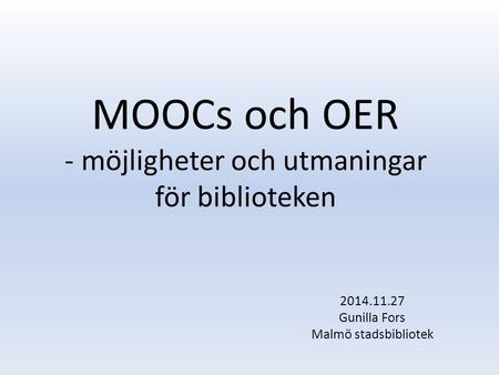 MOOCs och OER - möjligheter och utmaningar för biblioteken 2014.11.27 Gunilla Fors Malmö stadsbibliotek.