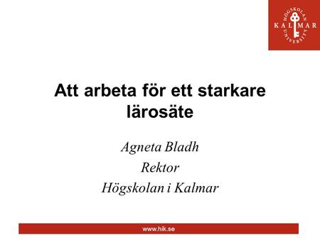 Www.hik.se Att arbeta för ett starkare lärosäte Agneta Bladh Rektor Högskolan i Kalmar.