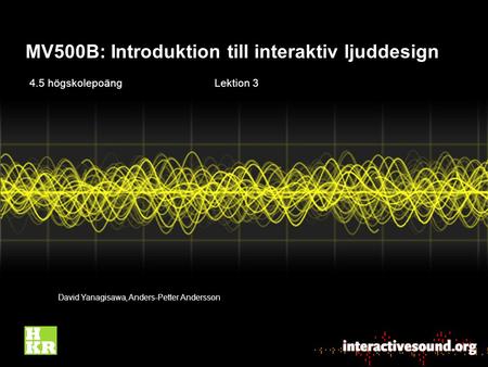 MV500B: Introduktion till interaktiv ljuddesign David Yanagisawa, Anders-Petter Andersson 4.5 högskolepoängLektion 3.