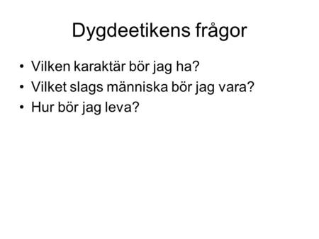 Dygdeetikens frågor Vilken karaktär bör jag ha? Vilket slags människa bör jag vara? Hur bör jag leva?