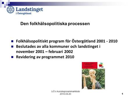 LiÖ:s kunskapssammanträde 2010-04-20 1 Folkhälsopolitiskt program för Östergötland 2001 - 2010 Beslutades av alla kommuner och landstinget i november 2001.