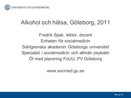 Www.gu.se Alkohol och hälsa, Göteborg, 2011 Fredrik Spak, lektor, docent Enheten för socialmedicin Sahlgrenska akademin Göteborgs universitet Specialist.