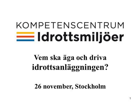 1 Vem ska äga och driva idrottsanläggningen? 26 november, Stockholm.