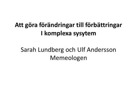 Att göra förändringar till förbättringar I komplexa sysytem Sarah Lundberg och Ulf Andersson Memeologen.