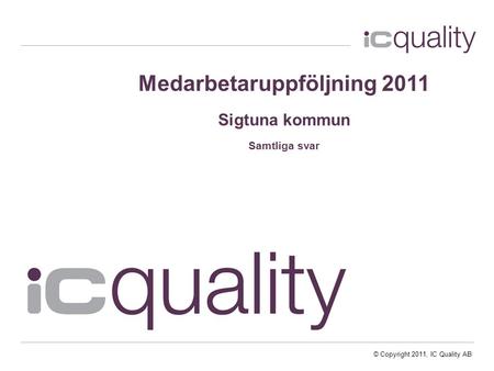 © Copyright 2011, IC Quality AB Medarbetaruppföljning 2011 Sigtuna kommun Samtliga svar.