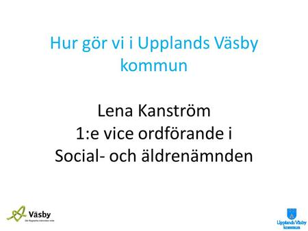 Hur gör vi i Upplands Väsby kommun Lena Kanström 1:e vice ordförande i Social- och äldrenämnden.