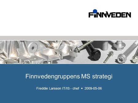 Finnvedengruppens MS strategi Freddie Larsson IT/IS - chef  2009-05-06.