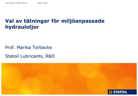 Classification: Statoil Internal Status: Draft Val av tätningar för miljöanpassade hydrauloljor Prof. Marika Torbacke Statoil Lubricants, R&D.