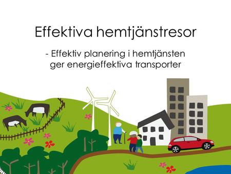Effektiva hemtjänstresor - Effektiv planering i hemtjänsten ger energieffektiva transporter Workshop 13 mars Uppsala.