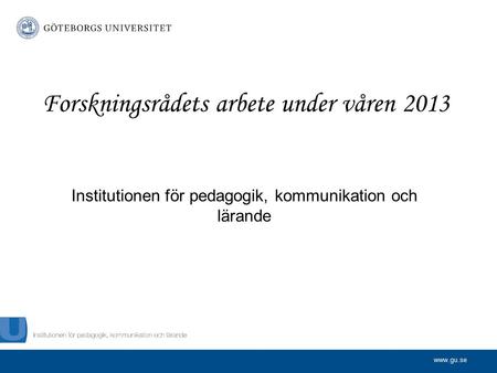 Www.gu.se Institutionen för pedagogik, kommunikation och lärande Forskningsrådets arbete under våren 2013.
