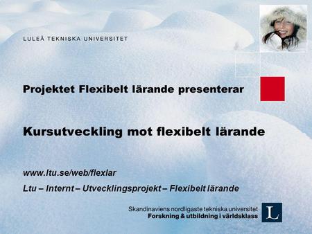 Projektet Flexibelt lärande presenterar Kursutveckling mot flexibelt lärande www.ltu.se/web/flexlar Ltu – Internt – Utvecklingsprojekt – Flexibelt lärande.