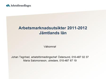 Arbetsmarknadsutsikter 2011-2012 Jämtlands län Välkomna! Johan Tegnhed, arbetsförmedlingschef Östersund, 010-487 02 37 Maria Salomonsson, utredare, 010-487.