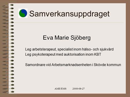 AME/EMS 2008-08-27 Samverkansuppdraget Eva Marie Sjöberg Leg arbetsterapeut, specialist inom hälso- och sjukvård Leg psykoterapeut med auktorisation inom.