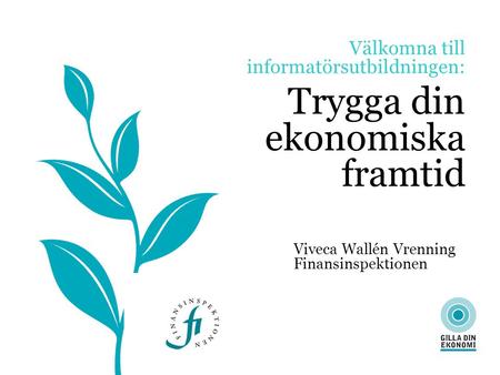 Välkomna till informatörsutbildningen: Trygga din ekonomiska framtid Viveca Wallén Vrenning Finansinspektionen.