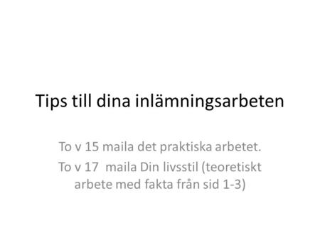 Tips till dina inlämningsarbeten To v 15 maila det praktiska arbetet. To v 17 maila Din livsstil (teoretiskt arbete med fakta från sid 1-3)