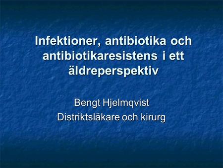 Infektioner, antibiotika och antibiotikaresistens i ett äldreperspektiv Bengt Hjelmqvist Distriktsläkare och kirurg.