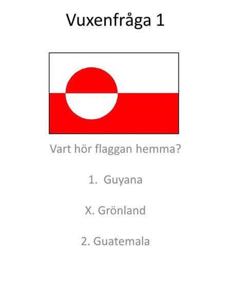 Vuxenfråga 1 Vart hör flaggan hemma? 1.Guyana X. Grönland 2. Guatemala.