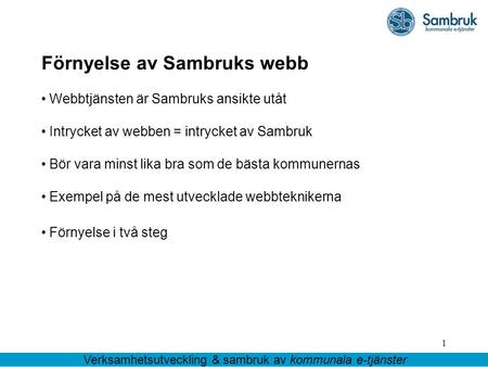 1 Förnyelse av Sambruks webb Webbtjänsten är Sambruks ansikte utåt Intrycket av webben = intrycket av Sambruk Bör vara minst lika bra som de bästa kommunernas.