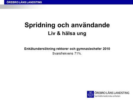 ÖREBRO LÄNS LANDSTING Spridning och användande Liv & hälsa ung Enkätundersökning rektorer och gymnasiechefer 2010 Svarsfrekvens 71%.