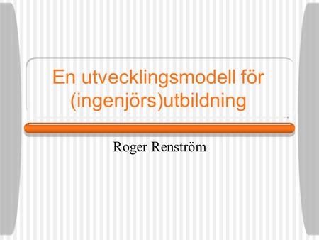 En utvecklingsmodell för (ingenjörs)utbildning Roger Renström.