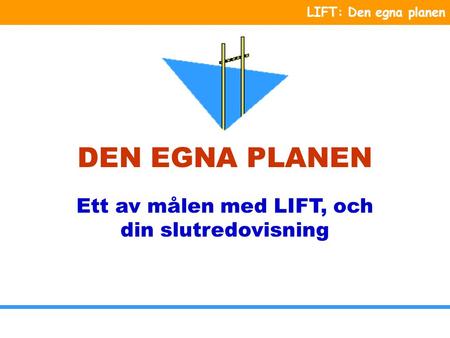 LIFT: Den egna planen DEN EGNA PLANEN Ett av målen med LIFT, och din slutredovisning.