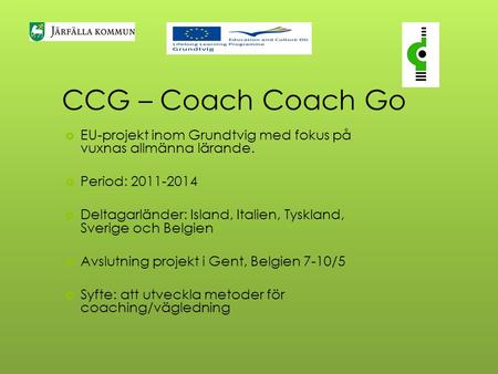 CCG – Coach Coach Go  EU-projekt inom Grundtvig med fokus på vuxnas allmänna lärande.  Period: 2011-2014  Deltagarländer: Island, Italien, Tyskland,