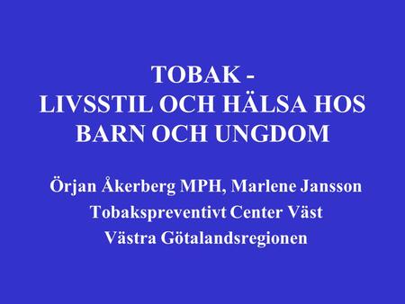 Örjan Åkerberg MPH, Marlene Jansson Tobakspreventivt Center Väst Västra Götalandsregionen TOBAK - LIVSSTIL OCH HÄLSA HOS BARN OCH UNGDOM.