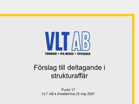 Punkt 17 VLT AB:s Årsstämma 23 maj 2007 Förslag till deltagande i strukturaffär.