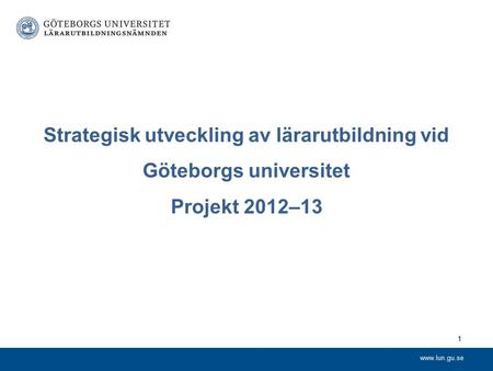 Www.lun.gu.se Strategisk utveckling av lärarutbildning vid Göteborgs universitet Projekt 2012–13 1.