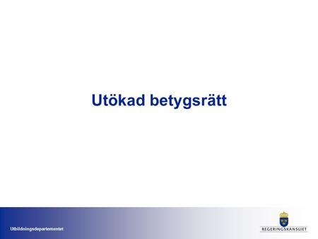 Utbildningsdepartementet Utökad betygsrätt. Utbildningsdepartementet Överlåtande av myndighetsutövning och tillstånd om betygsrätt Redan i dag kan regeringen.