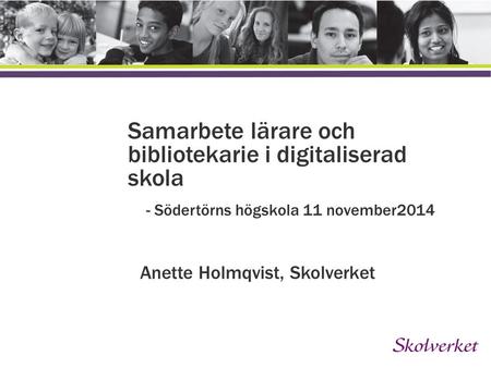 Lägg till en inledande text här Samarbete lärare och bibliotekarie i digitaliserad skola - Södertörns högskola 11 november2014 Anette Holmqvist, Skolverket.