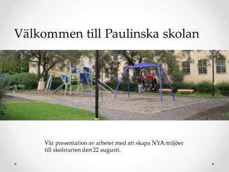 Välkommen till Paulinska skolan Vår presentation av arbetet med att skapa NYA miljöer till skolstarten den 22 augusti.