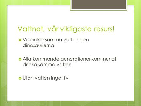 Vattnet, vår viktigaste resurs!  Vi dricker samma vatten som dinosaurierna  Alla kommande generationer kommer att dricka samma vatten  Utan vatten inget.