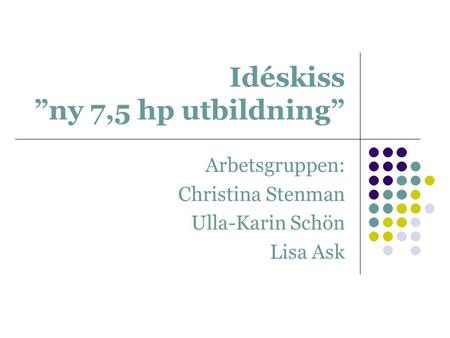 Idéskiss ”ny 7,5 hp utbildning” Arbetsgruppen: Christina Stenman Ulla-Karin Schön Lisa Ask.