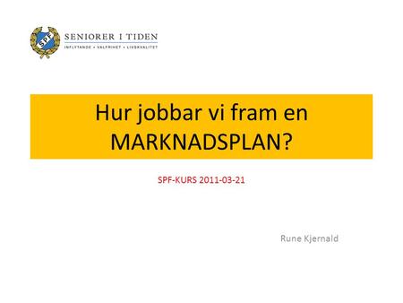 Hur jobbar vi fram en MARKNADSPLAN? SPF-KURS 2011-03-21 Rune Kjernald.