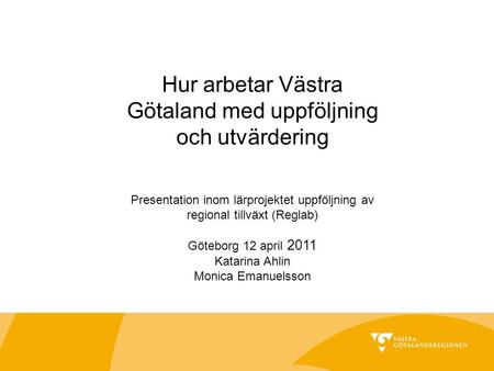 Hur arbetar Västra Götaland med uppföljning och utvärdering Presentation inom lärprojektet uppföljning av regional tillväxt (Reglab) Göteborg 12 april.