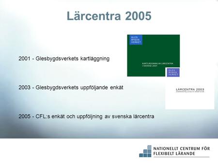 Lärcentra 2005 2001 - Glesbygdsverkets kartläggning 2003 - Glesbygdsverkets uppföljande enkät 2005 - CFL:s enkät och uppföljning av svenska lärcentra.