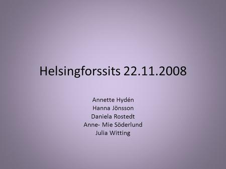 Helsingforssits 22.11.2008 Annette Hydén Hanna Jönsson Daniela Rostedt Anne- Mie Söderlund Julia Witting.