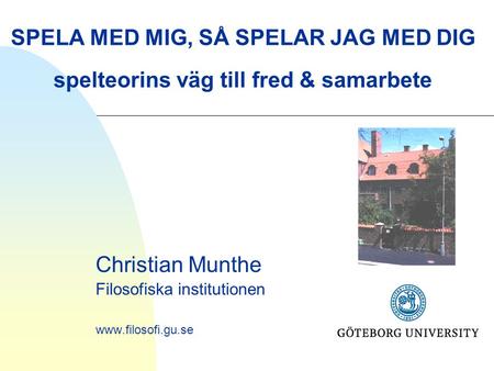 SPELA MED MIG, SÅ SPELAR JAG MED DIG spelteorins väg till fred & samarbete Christian Munthe Filosofiska institutionen www.filosofi.gu.se.