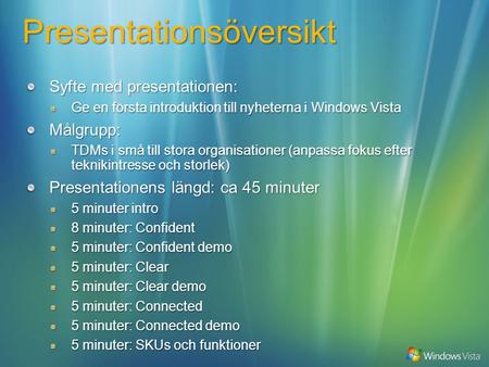 Presentationsöversikt Syfte med presentationen: Ge en första introduktion till nyheterna i Windows Vista Målgrupp: TDMs i små till stora organisationer.