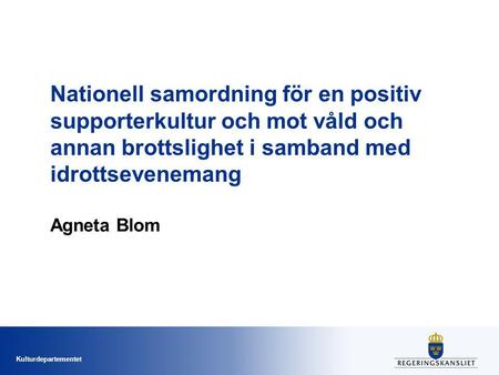 Kulturdepartementet Nationell samordning för en positiv supporterkultur och mot våld och annan brottslighet i samband med idrottsevenemang Agneta Blom.