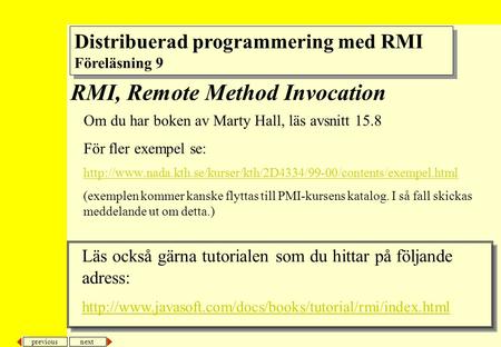 Next previous RMI, Remote Method Invocation Om du har boken av Marty Hall, läs avsnitt 15.8 För fler exempel se: