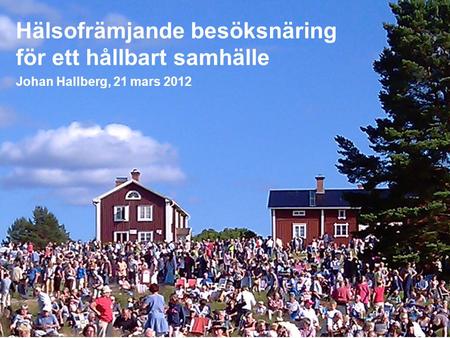 Hälsofrämjande besöksnäring för ett hållbart samhälle Johan Hallberg, 21 mars 2012.