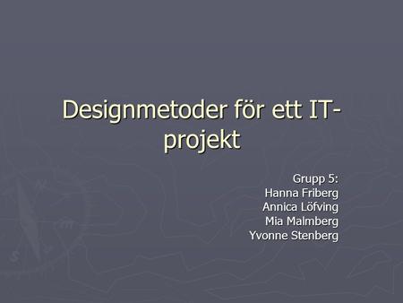 Designmetoder för ett IT- projekt Grupp 5: Hanna Friberg Annica Löfving Mia Malmberg Yvonne Stenberg.