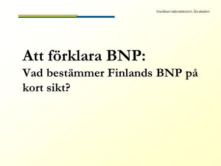 Grundkurs i nationalekonomi, Åbo akademi Att förklara BNP: Vad bestämmer Finlands BNP på kort sikt?