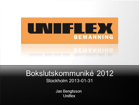 Bokslutskommuniké 2012 Stockholm 2013-01-31 Jan Bengtsson Uniflex.